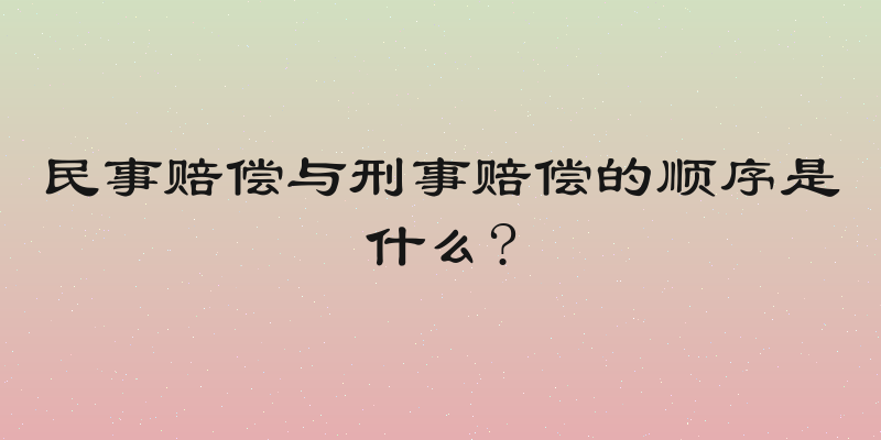 民事赔偿与刑事赔偿的顺序是什么?