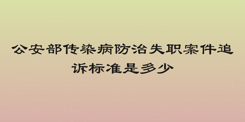 公安部传染病防治失职案件追诉标准是多少