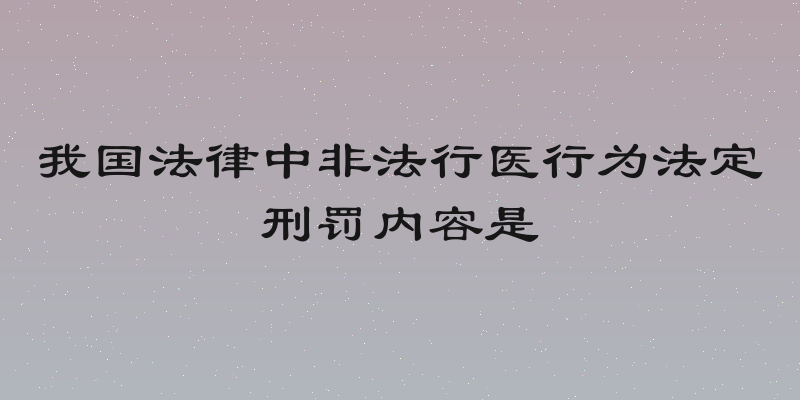 我国法律中非法行医行为法定刑罚内容是