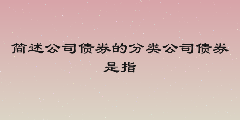 简述公司债券的分类公司债券是指