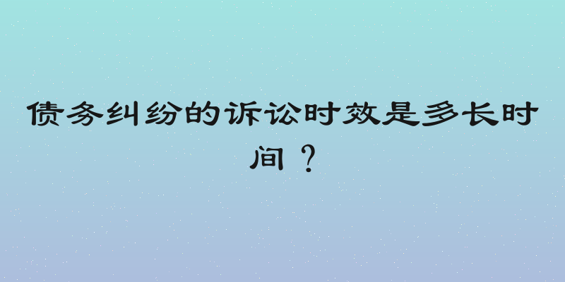 债务纠纷的诉讼时效是多长时间？