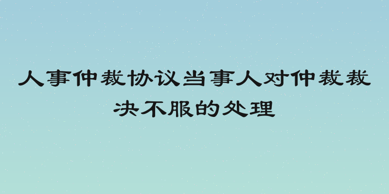 人事仲裁协议当事人对仲裁裁决不服的处理