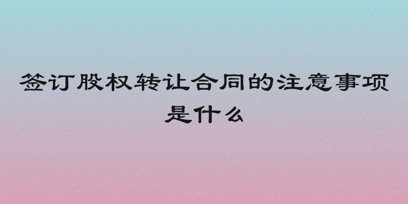 签订股权转让合同的注意事项是什么