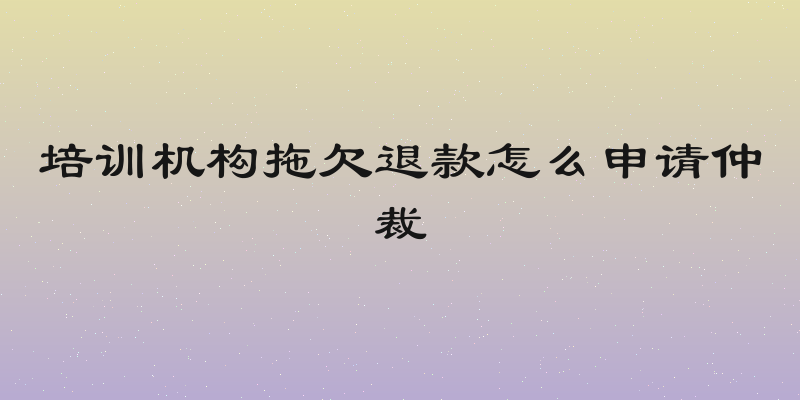 培训机构拖欠退款怎么申请仲裁
