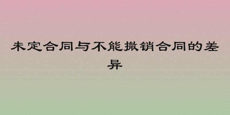 未定合同与不能撤销合同的差异