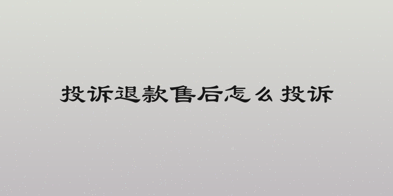 投诉退款售后怎么投诉