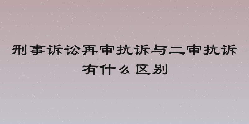 刑事诉讼再审抗诉与二审抗诉有什么区别