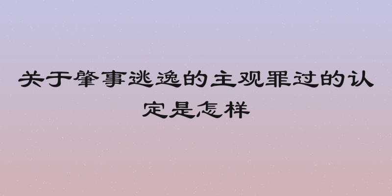 关于肇事逃逸的主观罪过的认定是怎样