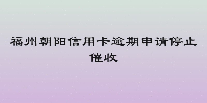福州朝阳信用卡逾期申请停止催收