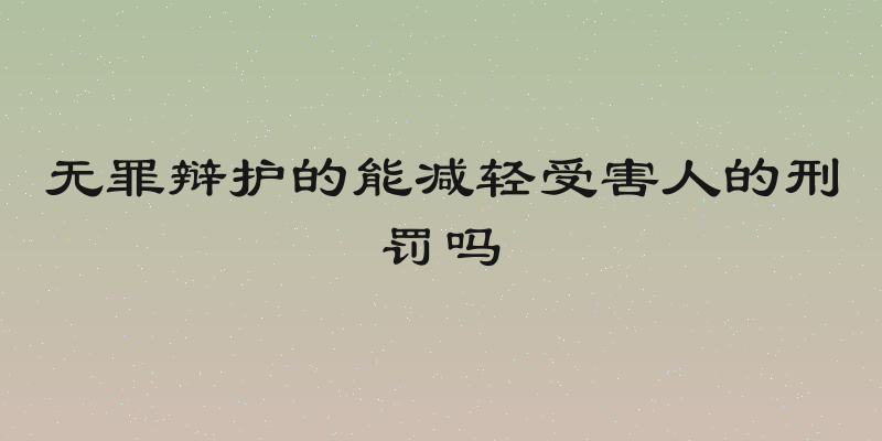 无罪辩护的能减轻受害人的刑罚吗