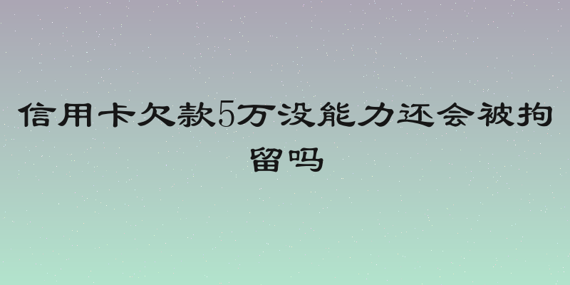 信用卡欠款5万没能力还会被拘留吗