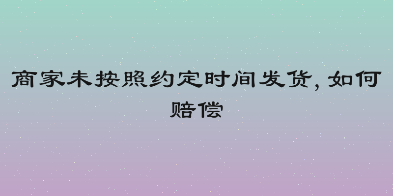 商家未按照约定时间发货,如何赔偿