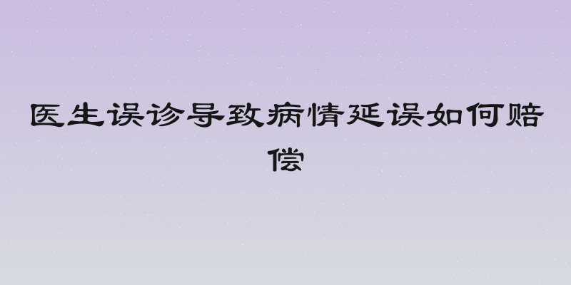 医生误诊导致病情延误如何赔偿