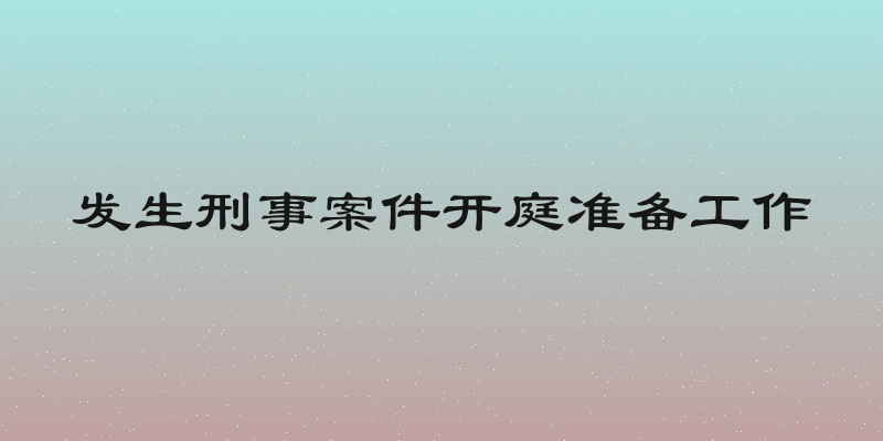 发生刑事案件开庭准备工作