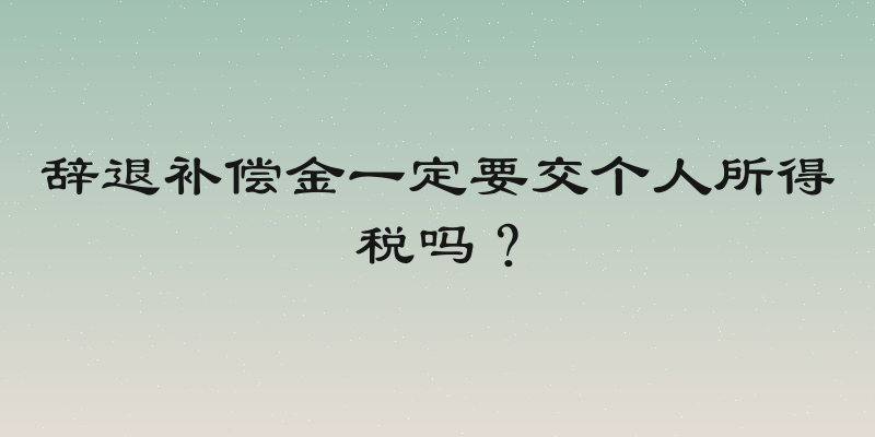 辞退补偿金一定要交个人所得税吗？