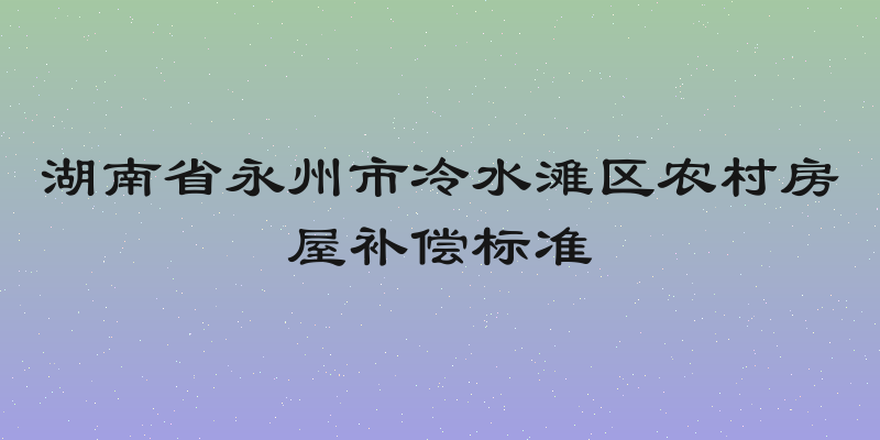 湖南省永州市冷水滩区农村房屋补偿标准