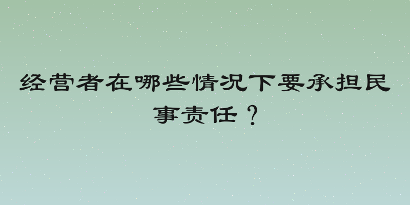 经营者在哪些情况下要承担民事责任？