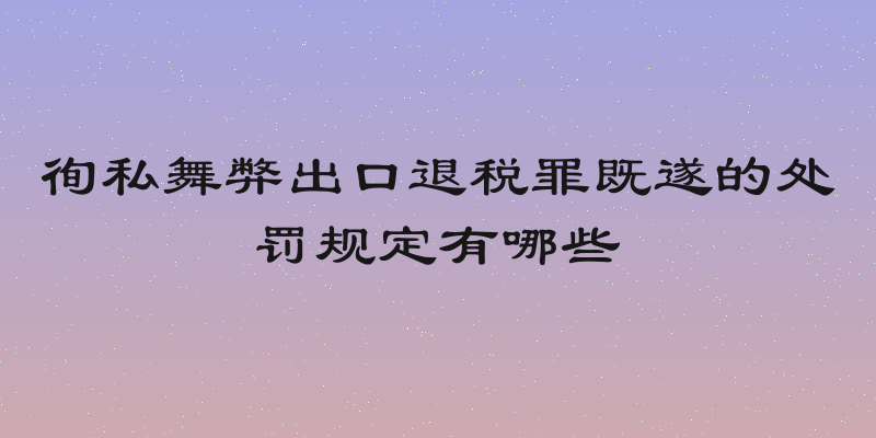 徇私舞弊出口退税罪既遂的处罚规定有哪些