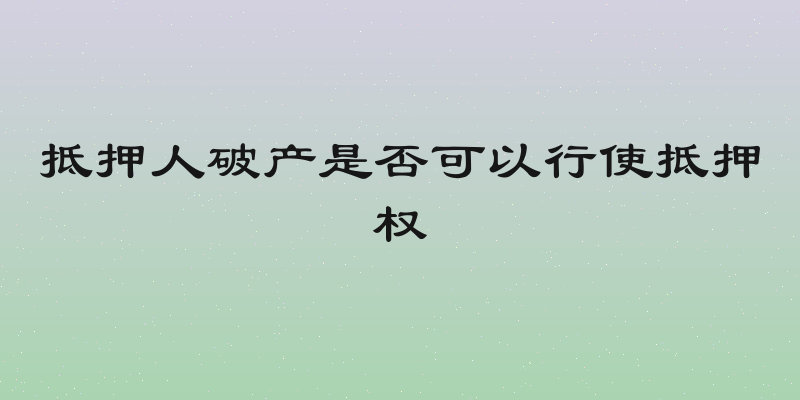 抵押人破产是否可以行使抵押权