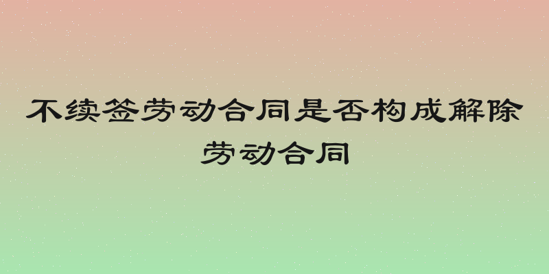 不续签劳动合同是否构成解除劳动合同