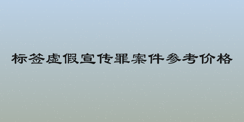 标签虚假宣传罪案件参考价格