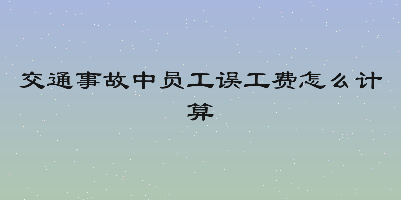 交通事故中员工误工费怎么计算