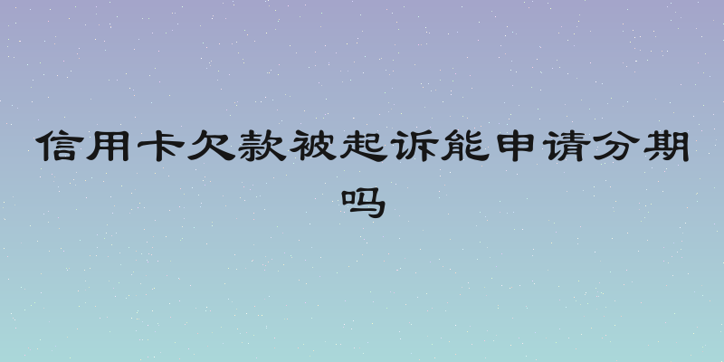 信用卡欠款被起诉能申请分期吗