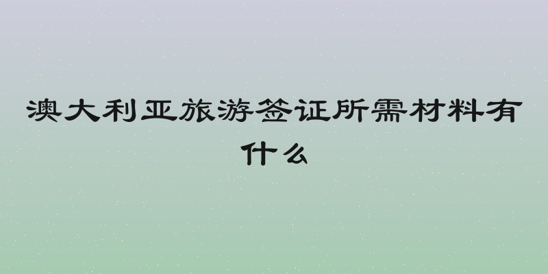 澳大利亚旅游签证所需材料有什么