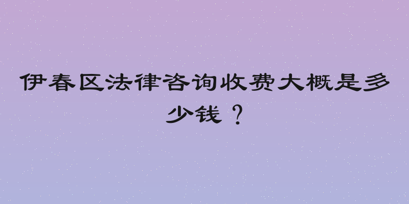 伊春区法律咨询收费大概是多少钱？