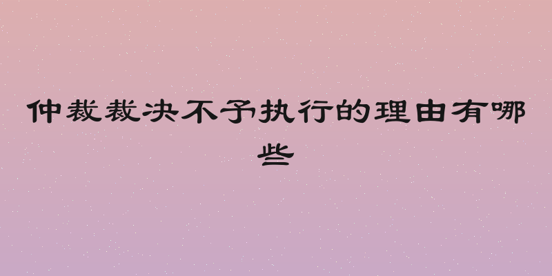 仲裁裁决不予执行的理由有哪些