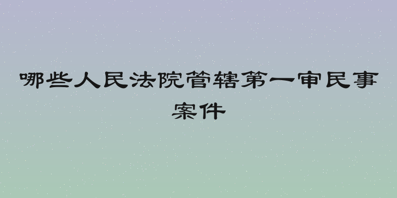 哪些人民法院管辖第一审民事案件