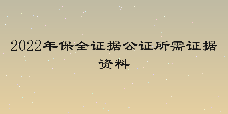 2022年保全证据公证所需证据资料