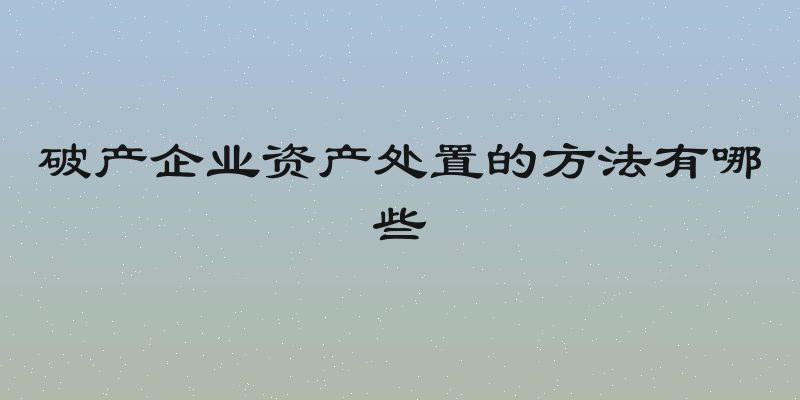 破产企业资产处置的方法有哪些