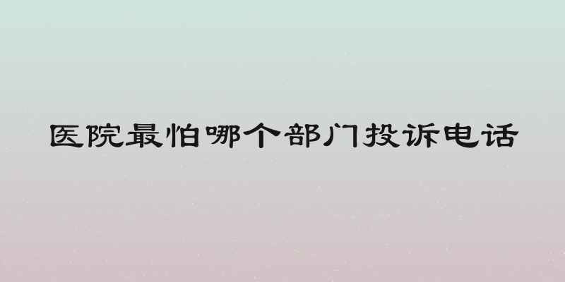 医院最怕哪个部门投诉电话