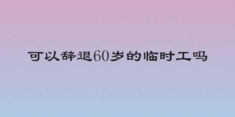 可以辞退60岁的临时工吗