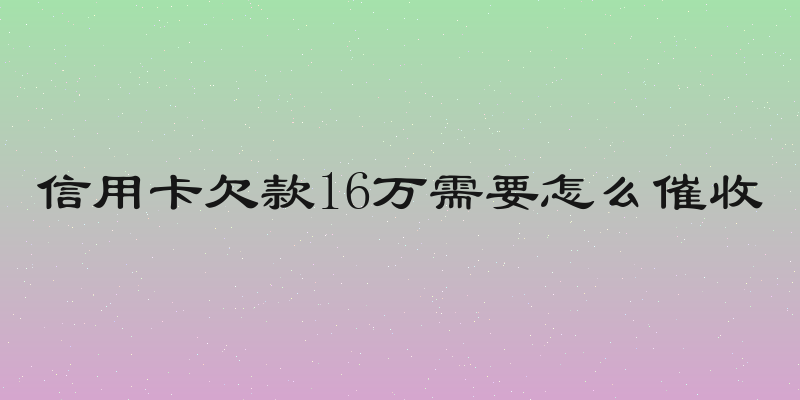 信用卡欠款16万需要怎么催收