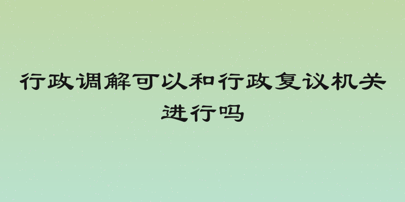 行政调解可以和行政复议机关进行吗