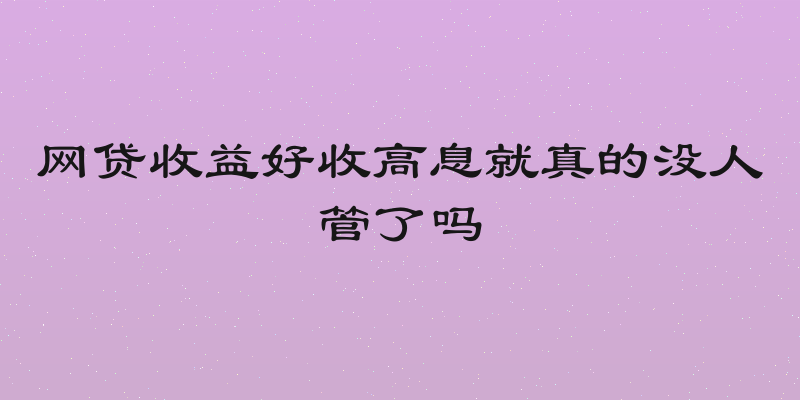 网贷收益好收高息就真的没人管了吗
