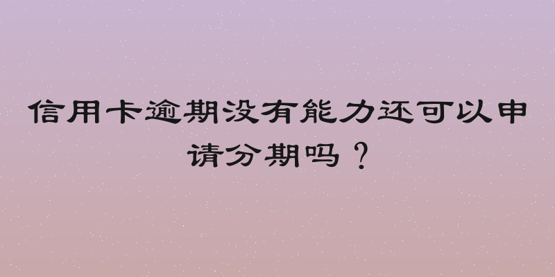 信用卡逾期没有能力还可以申请分期吗？