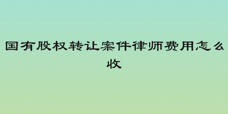 国有股权转让案件律师费用怎么收