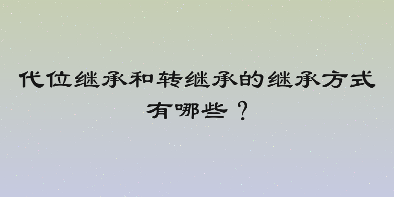 代位继承和转继承的继承方式有哪些？