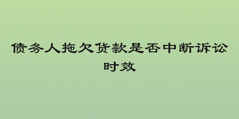 债务人拖欠货款是否中断诉讼时效