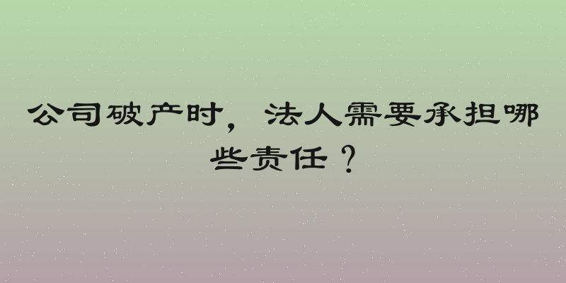 公司破产时，法人需要承担哪些责任？