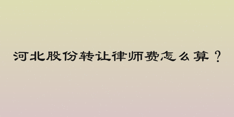 河北股份转让律师费怎么算？