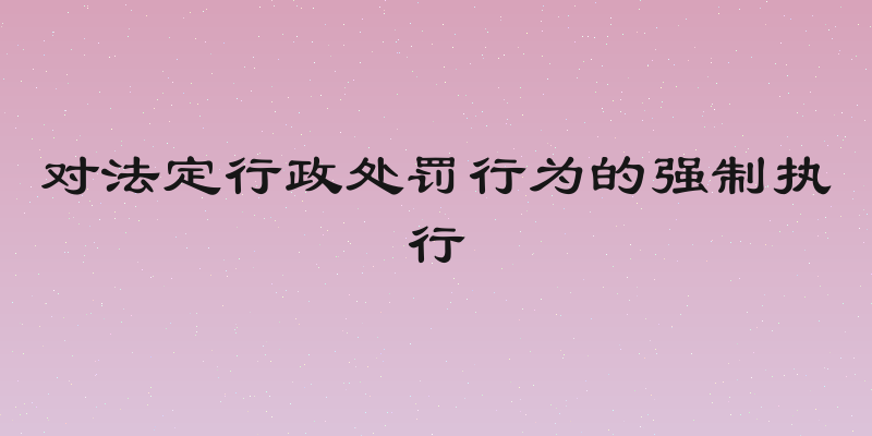 对法定行政处罚行为的强制执行