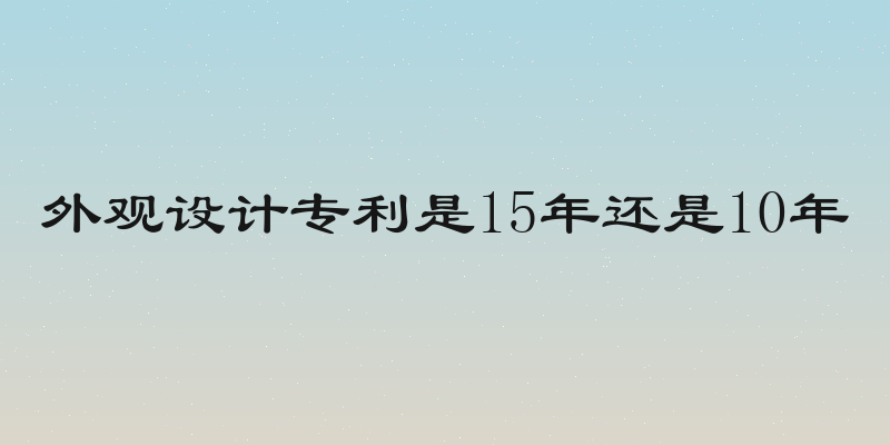 外观设计专利是15年还是10年