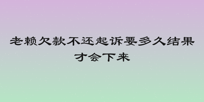 老赖欠款不还起诉要多久结果才会下来