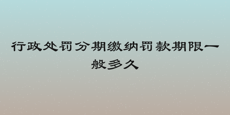 行政处罚分期缴纳罚款期限一般多久