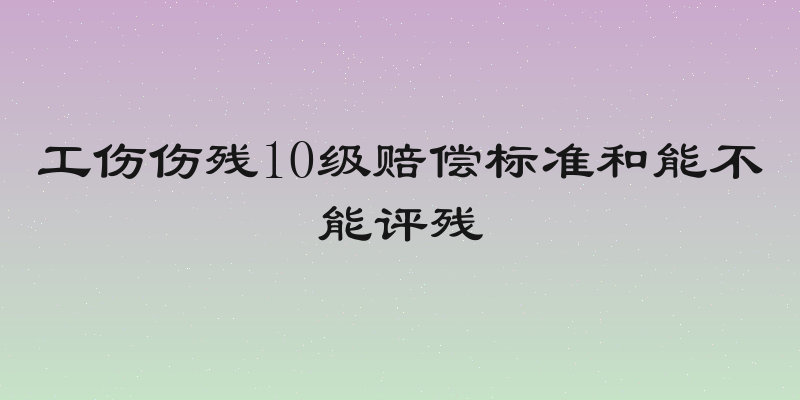 工伤伤残10级赔偿标准和能不能评残