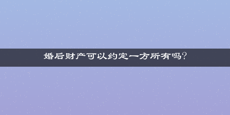 婚后财产可以约定一方所有吗?